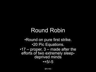 Round Robin
•Round on pure first strike.
•20 Pic Equations.
•17 – proper, 3 – made after the
efforts of two extremely sleepdeprived minds
•+5/-5
@kunalju

 