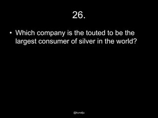 26.
• Which company is the touted to be the
largest consumer of silver in the world?

@kunalju

 