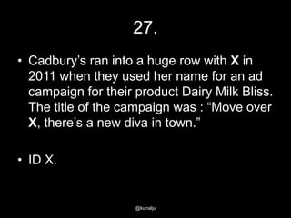 27.
• Cadbury‘s ran into a huge row with X in
2011 when they used her name for an ad
campaign for their product Dairy Milk Bliss.
The title of the campaign was : ―Move over
X, there‘s a new diva in town.‖
• ID X.

@kunalju

 