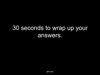 30 seconds to wrap up your
answers.

@kunalju

 