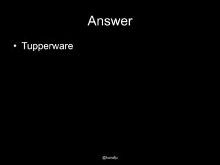 Answer
• Tupperware

@kunalju

 