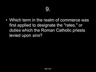 9.
• Which term in the realm of commerce was
first applied to designate the "rates," or
duties which the Roman Catholic priests
levied upon sins?

@kunalju

 