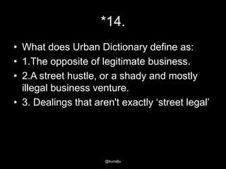 *14.
• What does Urban Dictionary define as:
• 1.The opposite of legitimate business.
• 2.A street hustle, or a shady and mostly
illegal business venture.
• 3. Dealings that aren't exactly ‗street legal‘

@kunalju

 