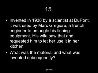 15.
• Invented in 1938 by a scientist at DuPont,
it was used by Marc Gregiore, a french
engineer to untangle his fishing
equipment. His wife saw that and
requested him to let her use it in her
kitchen.
• What was the material and what was
invented subsequently?
@kunalju

 