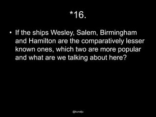 *16.
• If the ships Wesley, Salem, Birmingham
and Hamilton are the comparatively lesser
known ones, which two are more popular
and what are we talking about here?

@kunalju

 