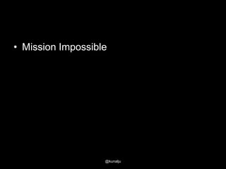 • Mission Impossible

@kunalju

 