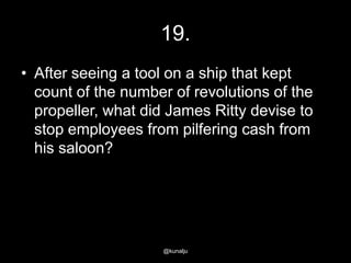 19.
• After seeing a tool on a ship that kept
count of the number of revolutions of the
propeller, what did James Ritty devise to
stop employees from pilfering cash from
his saloon?

@kunalju

 