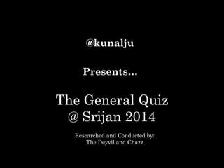 @kunalju
Presents…

The General Quiz
@ Srijan 2014
Researched and Conducted by:
The Deyvil and Chazz

 