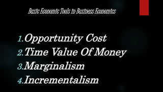 Basic Economic Tools in Business Economics 
1.Opportunity Cost 
2.Time Value Of Money 
3.Marginalism 
4.Incrementalism 
 