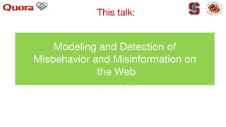 Modeling and Detection of
Misbehavior and Misinformation on
the Web
This talk:
 