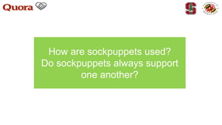 How are sockpuppets used?
Do sockpuppets always support
one another?
 