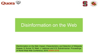 Disinformation on the Web
Disinformation on the Web: Impact, Characteristics, and Detection of Wikipedia
Hoaxes. S. Kumar, R. West, J. Leskovec and V.S. Subrahmanian. Proceedings
of World Wide Web Conference, 2016 (WWW 2016)
 