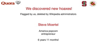 We discovered new hoaxes!
Steve Moertel
America popcorn
entrepreneur
6 years 11 months!
Flagged by us, deleted by Wikipedia administrators
 