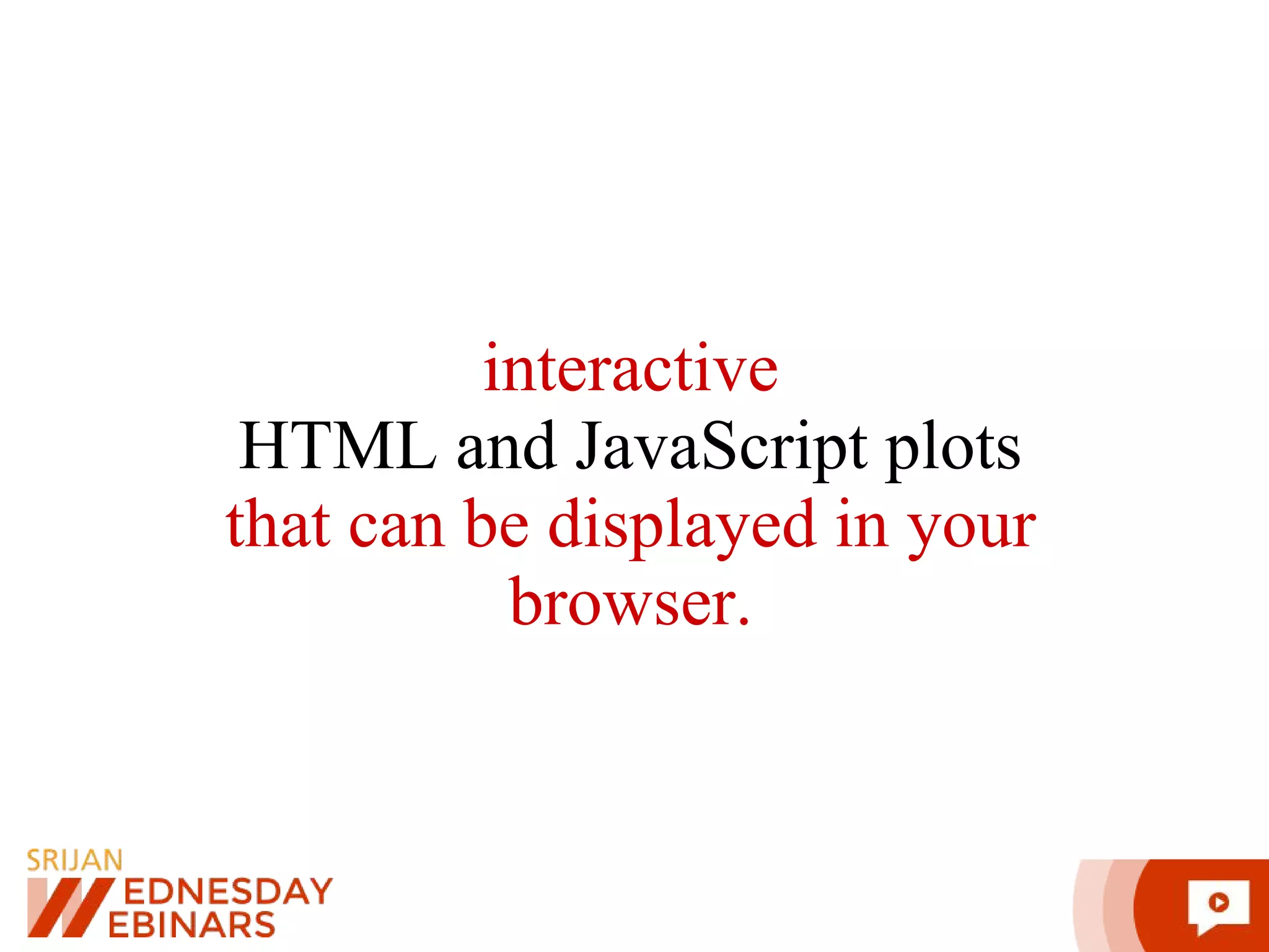 interactive HTML and JavaScript plots that can be displayed in your browser. 