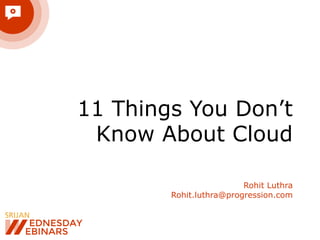 11 Things You Don’t 
Know About Cloud 
Rohit Luthra 
Rohit.luthra@progression.com 
 