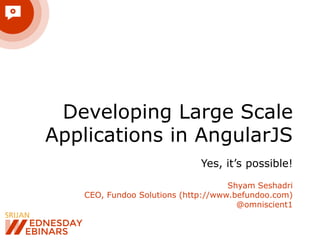 Developing Large Scale 
Applications in AngularJS 
Yes, it’s possible! 
Shyam Seshadri 
CEO, Fundoo Solutions (http://www.befundoo.com) 
@omniscient1 
 
