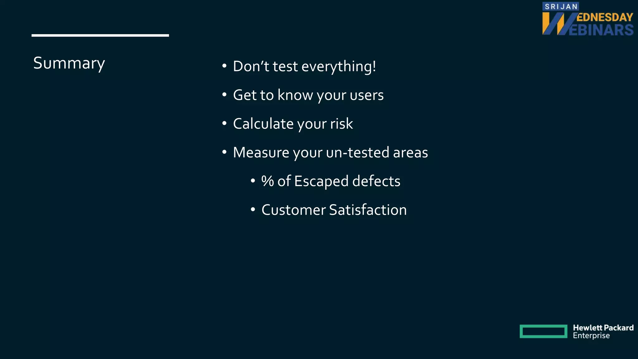 Summary • Don’t test everything!
• Get to know your users
• Calculate your risk
• Measure your un-tested areas
• % of Escaped defects
• Customer Satisfaction
 
