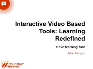 Interactive Video Based
Tools: Learning
Redefined
Make learning fun!
Ishan Mahajan
 