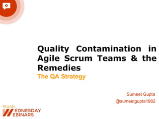 Quality Contamination in
Agile Scrum Teams & the
Remedies
The QA Strategy
Sumeet Gupta
@sumeetgupta1982
 
