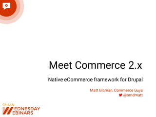 Meet Commerce 2.x
Native eCommerce framework for Drupal
Matt Glaman, Commerce Guys
! @nmdmatt
 