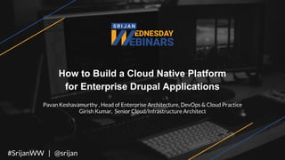 How to Build a Cloud Native Platform
for Enterprise Drupal Applications
Pavan Keshavamurthy , Head of Enterprise Architecture, DevOps & Cloud Practice
Girish Kumar, Senior Cloud/Infrastructure Architect
#SrijanWW | @srijan
 