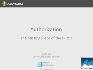 © 2013, Axiomatics AB
Authorization
The Missing Piece of the Puzzle
@srijith
@axiomatics
Srijith Nair
Director, Developer Relations
 