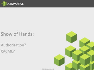 © 2013, Axiomatics AB
Show of Hands:
Authorization?
XACML?
 