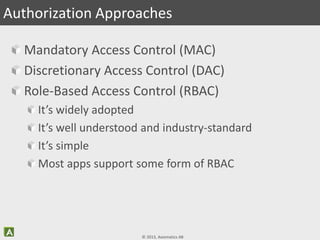 © 2013, Axiomatics AB
Mandatory Access Control (MAC)
Discretionary Access Control (DAC)
Role-Based Access Control (RBAC)
It’s widely adopted
It’s well understood and industry-standard
It’s simple
Most apps support some form of RBAC
Authorization Approaches
 
