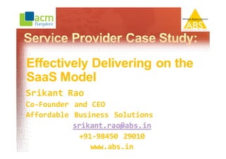Effectively Delivering on the
SaaS Model
Srikant Rao
Co-Founder and CEO
Affordable Business Solutions
           srikant.rao@abs.in
            +91-98450 29010
               www.abs.in
 