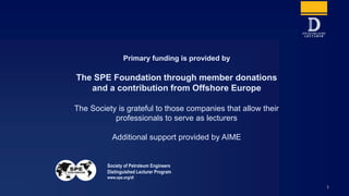 Primary funding is provided by
The SPE Foundation through member donations
and a contribution from Offshore Europe
The Society is grateful to those companies that allow their
professionals to serve as lecturers
Additional support provided by AIME
Society of Petroleum Engineers
Distinguished Lecturer Program
www.spe.org/dl
1
 