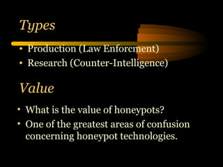 Types Production (Law Enforcment) Research (Counter-Intelligence) What is the value of honeypots? One of the greatest areas of confusion concerning honeypot technologies. Value 