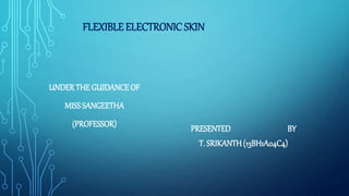 PRESENTED BY
T. SRIKANTH(13BH1A04C4)
FLEXIBLE ELECTRONIC SKIN
UNDER THE GUIDANCE OF
MISSSANGEETHA
(PROFESSOR)
 