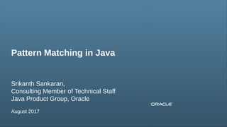 Copyright © 2016, Oracle and/or its affiliates. All rights reserved.1
Pattern Matching in Java
Srikanth Sankaran,
Consulting Member of Technical Staff
Java Product Group, Oracle
August 2017
 