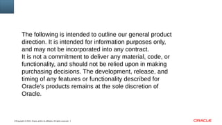 Copyright © 2016, Oracle and/or its affiliates. All rights reserved.2
The following is intended to outline our general product
direction. It is intended for information purposes only,
and may not be incorporated into any contract.
It is not a commitment to deliver any material, code, or
functionality, and should not be relied upon in making
purchasing decisions. The development, release, and
timing of any features or functionality described for
Oracle’s products remains at the sole discretion of
Oracle.
 
