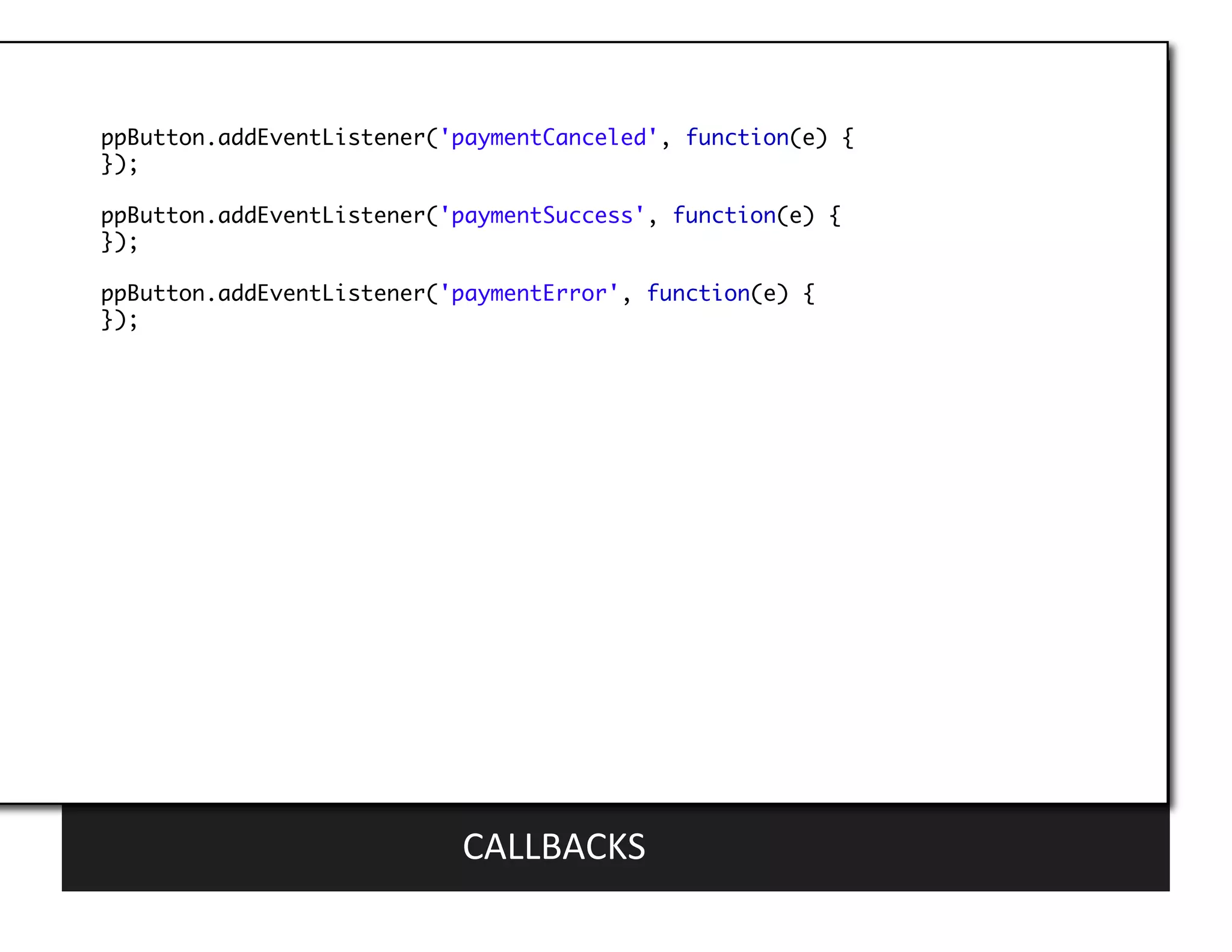 ppButton.addEventListener('paymentCanceled', function(e) {	
});	

ppButton.addEventListener('paymentSuccess', function(e) {	
});	

ppButton.addEventListener('paymentError', function(e) {	
});	




                           CALLBACKS	
  
 
