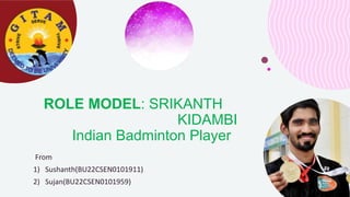 ROLE MODEL: SRIKANTH
KIDAMBI
Indian Badminton Player
From
1) Sushanth(BU22CSEN0101911)
2) Sujan(BU22CSEN0101959)
 
