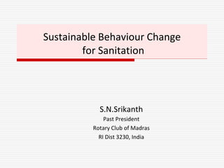 Sustainable Behaviour Change
for Sanitation
S.N.Srikanth
Past President
Rotary Club of Madras
RI Dist 3230, India
 