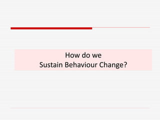How do we
Sustain Behaviour Change?
 