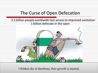 The Curse of Open Defecation
2.5 billion people worldwide lack access to improved sanitation
1 billion defecate in the open
Children die of diarrhoea, their growth is stunted,
 