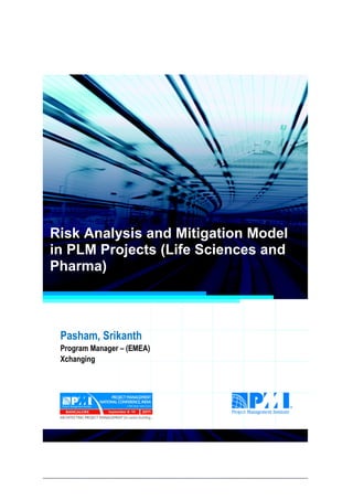 Project Management National Conference 2011                                  PMI India




  Risk Analysis and Mitigation Model
  in PLM Projects (Life Sciences and
  Pharma)



      Pasham, Srikanth
      Program Manager – (EMEA)
      Xchanging




2|P a g e
 Application of Select Tools of Psychology for Effective Project Management
 