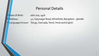 Personal Details
●Date Of Birth: 16th July, 1976
●Address: 42,Vijaynagar Road, Whitefield, Bangalore - 560066
●Languages Known: Telugu, Kannada, Tamil, Hindi and English
11
 