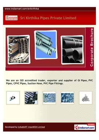 Sri Kirthika Pipes Private Limited




We are an ISO accredited trader, exporter and supplier of GI Pipes, PVC
Pipes, CPVC Pipes, Suction Hose, PVC Pipe Fittings.
 