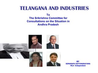TELANGANA AND INDUSTRIES
                To
   The Srikrishna Committee for
  Consultations on the Situation in
         Andhra Pradesh




                                         BY
                                SOMARAPU SATYANARAYANA
                                    MLA -Independent
 