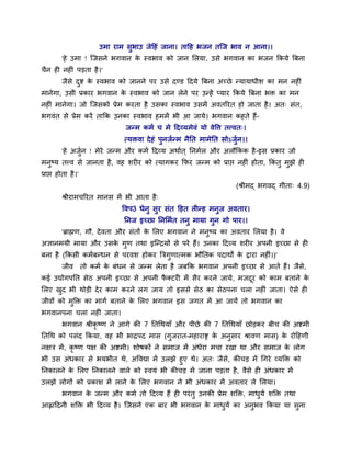 उभा याभ सुबाउ जेदहॊ जाना। तादह बजन तत्ज बाव न आना।।
'हे उभा ! त्जसने बगवान के स्वबाव को जान मरमा, उसे बगवान का बजन ककमे त्रफना
चैन ही नहीॊ ऩड़ता है।'
जैसे दुष्ट के स्वबाव को जानने ऩय उसे दण्ड ददमे त्रफना अच्छे न्मामाधीर् का भन नहीॊ
भानेगा, उसी प्रकाय बगवान के स्वबाव को जान रेने ऩय उन्हें प्माय ककमे त्रफना बक्त का भन
नहीॊ भानेगा। जो त्जसको प्रेभ कयता है उसका स्वबाव उसभें अवतरयत हो जाता है। अत् सॊत,
बगवॊत से प्रेभ कयें ताकक उनका स्वबाव हभभें बी आ जामे। बगवान कहते हैं-
जन्भ कभव च भे ददव्मभेवॊ मो वेवि तत्त्वत्।
त्मक्तवा देहॊ ऩुनजवन्भ नैनत भाभेनत सोऽजुवन।।
'हे अजुवन ! भेये जन्भ औय कभव ददव्म अथावत ् ननभवर औय अरौककक है-इस प्रकाय जो
भनुष्म तत्त्व से जानता है, वह र्यीय को त्मागकय कपय जन्भ को प्राप्त नहीॊ होता, ककॊ तु भुझे ही
प्राप्त होता है।'
(श्रीभद् बगवद् गीता् 4.9)
श्रीयाभचरयत भानस भें बी आता है्
ववऩ3 धेनु सुय सॊत दहत रीन्ह भनुज अवताय।
ननज इच्छा ननमभवत तनु भामा गुन गो ऩाय।।
'ब्राह्मण, गौ, देवता औय सॊतों के मरए बगवान ने भनुष्म का अवताय मरमा है। वे
अऻानभमी भामा औय उसके गुण तथा इत्न्द्रमों से ऩये हैं। उनका ददव्म र्यीय अऩनी इच्छा से ही
फना है (ककसी कभवफन्धन से ऩयवर् होकय त्रिगुणात्भक बौनतक ऩदाथों के द्वाया नहीॊ।)'
जीव तो कभव के फॊधन से जन्भ रेता है जफकक बगवान अऩनी इच्छा से आते हैं। जैसे,
कई उद्योगऩनत सेठ अऩनी इच्छा से अऩनी पै क्टयी भें सैय कयने जामे, भजदूय को काभ फताने के
मरए खुद बी थोड़ी देय काभ कयने रग जाम तो इससे सेठ का सेठऩना चरा नहीॊ जाता। ऐसे ही
जीवों को भुक्तक्त का भागव फताने के मरए बगवान इस जगत भें आ जामें तो बगवान का
बगवानऩना चरा नहीॊ जाता।
बगवान श्रीकृ ष्ण ने आगे की 7 नतथथमाॉ औय ऩीछे की 7 नतथथमाॉ छोड़कय फीच की अष्टभी
नतथथ को ऩसॊद ककमा, वह बी बाद्रऩद भास (गुजयात-भहायाष्ड के अनुसाय श्रावण भास) के योदहणी
नऺि भें, कृ ष्ण ऩऺ की अष्टभी। र्ोषकों ने सभाज भें अॊधेया भचा यखा था औय सभाज के रोग
बी उस अॊधकाय से बमबीत थे, अववद्या भें उरझे हुए थे। अत् जैसे, कीचड़ भें थगये व्मक्तक्त को
ननकारने के मरए ननकारने वारे को स्वमॊ बी कीचड़ भें जाना ऩड़ता है, वैसे ही अॊधकाय भें
उरझे रोगों को प्रकार् भें राने के मरए बगवान ने बी अॊधकाय भें अवताय रे मरमा।
बगवान के जन्भ औय कभव तो ददव्म हैं ही ऩयॊतु उनकी प्रेभ र्क्तक्त, भाधुमव र्क्तक्त तथा
आह्लाददनी र्क्तक्त बी ददव्म है। त्जसने एक फाय बी बगवान के भाधुमव का अनुबव ककमा मा सुना
 