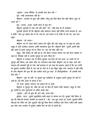 "गुरूदेव ! आऻा कीत्जए, भैं आऩकी क्मा सेवा करूॉ ?"
गुरू् "कोई आवश्मकता नहीॊ है।"
श्रीकृ ष्ण् "आऩको तो कु छ नहीॊ चादहए, ककॊ तु हभें ददमे त्रफना चैन नहीॊ ऩड़ेगा। कु छ तो
आऻा कयें !"
गुरू् "अच्छा....जाओ, अऩनी भाता से ऩूछ रो।"
श्रीकृ ष्ण गुरूऩत्नी के ऩास गमे औय फोरे् "भाॉ ! कोई सेवा हो तो फताइमे।"
गुरूऩत्नी जानती थीॊ कक श्रीकृ ष्ण कोई साधायण भानव नहीॊ फत्ल्क स्वमॊ बगवान हैं, अत्
वे फोरी् "भेया ऩुि प्रबास ऺेि भें भय गमा है। उसे राकय दे दो ताकक भैं उसे ऩम् ऩान कया
सकूॉ ।"
श्रीकृ ष्ण् "जो आऻा।"
श्रीकृ ष्ण यथ ऩय सवाय होकय प्रबास ऺेि ऩहुॉचे औय वहाॉ सभुद्र तट ऩय कु छ देय ठहये।
सभुद्र ने उन्हें ऩयभेश्वय जानकय उनकी मथामोग्म ऩूजा की। श्रीकृ ष्ण फोरे् "तुभने अऩनी फड़ी
फड़ी रहयों से हभाये गुरूऩुि को हय मरमा था। अफ उसे र्ीघ्र रौटा दो।"
सभुद्र् "भैंने फारक को नहीॊ हया है, भेये बीतय ऩॊचजन नाभक एक फड़ा दैत्म र्ॊखरूऩ से
यहता है, ननसॊदेह उसी ने आऩके गुरूऩुि का हयण ककमा है।"
श्रीकृ ष्ण ने तत्कार जर के बीतय घुसकय उस दैत्म को भाय डारा, ऩय उसके ऩेट भें
गुरूऩुि नहीॊ मभरा। तफ उसके र्यीय का ऩाॊचजन्म र्ॊख रेकय श्रीकृ ष्ण जर से फाहय आमे औय
मभयाज की सॊमभनी ऩुयी भें गमे। वहाॉ बगवान ने उस र्ॊख को फजामा। कहते हैं कक उस ध्वनन
को सुनकय नायकीम जीवों के ऩाऩ नष्ट हो जाने से वे सफ वैकुॊ ठ ऩहुॉच गमे। मभयाज ने फड़ी बक्तक्त
के साथ श्रीकृ ष्ण की ऩूजा की औय प्राथवना कयते हुए कहा् "हे रीराऩुरूषोिभ ! भैं आऩकी क्मा
सेवा करूॉ ?"
श्रीकृ ष्ण् "तुभ तो नहीॊ, ऩय तुम्हाये दूत कभवफॊधन के अनुसाय हभाये गुरूऩुि को महाॉ रे
आमे हैं। उसे भेयी आऻा से वाऩस दे दो।"
'जो आऻा' कहकय मभयाज उस फारक को रे आमे।
श्रीकृ ष्ण ने गुरूऩुि को, जैसा वह भया था वैसा ही उसका र्यीय फनाकय, सभुद्र से रामे
हुए यत्नादद के साथ गुरूचयणों भें अवऩवत कयके कहा्
"गुरूदेव ! औय जो कु छ बी आऩ चाहें, आऻा कयें।"
गुरूदेव् "वत्स ! तुभने गुरूदक्षऺणा बरी प्रकाय से सॊऩन्न कय दी। तुम्हाये जैसे मर्ष्म से
गुरू की कौन-सी काभना अवर्ेष यह सकती है ? वीय ! अफ तुभ अऩने घय जाओ। तुम्हायी कीनतव
श्रोताओॊ को ऩववि कये औय तुम्हायी ऩढी हुई ववद्या ननत्म उऩत्स्थत औय ननत्म नवीन फनी यहकय
इस रोक तथा ऩयरोक भें तुम्हाये अबीष्ट पर को देने भें सभथव हों।"
 