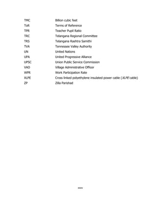 TMC

Billion cubic feet

ToR

Terms of Reference

TPR

Teacher Pupil Ratio

TRC

Telangana Regional Committee

TRS

Telangana Rashtra Samithi

TVA

Tennessee Valley Authority

UN

United Nations

UPA

United Progressive Alliance

UPSC

Union Public Service Commission

VAO

Village Administrative Officer

WPR

Work Participation Rate

XLPE

Cross linked polyethylene insulated power cable (XLPE cable)

ZP

Zilla Parishad

xxxv

 