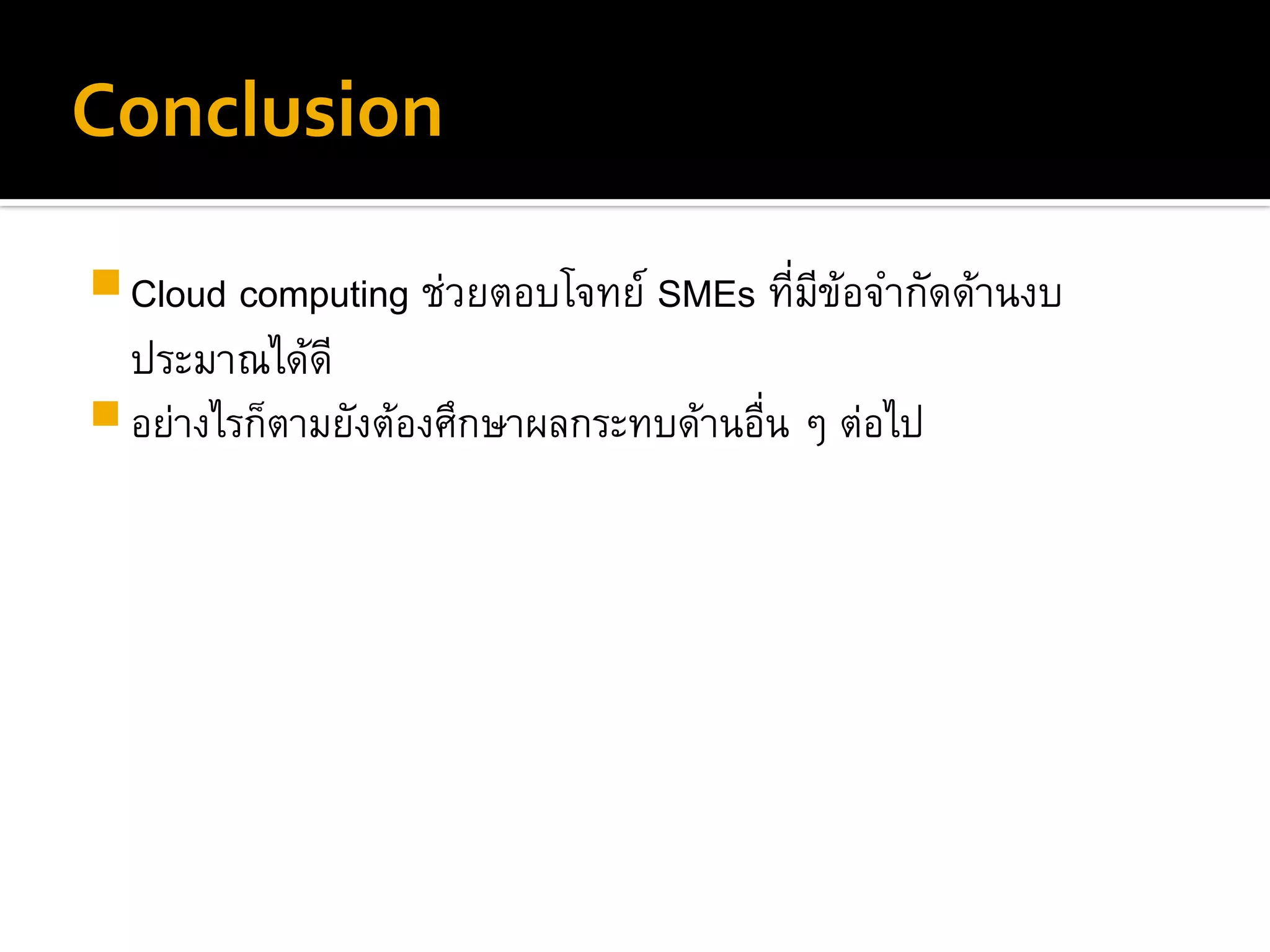 Conclusion
Cloud computing ช่วยตอบโจทย์ SMEs ที่มีข้อจำกัดด้านงบ
ประมาณได้ดี
อย่างไรก็ตามยังต้องศึกษาผลกระทบด้านอื่น ๆ ต่อไป
 