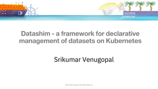 Srikumar Venugopal
DoK Day Europe 2022 @ KubeCon
Datashim - a framework for declarative
management of datasets on Kubernetes
 