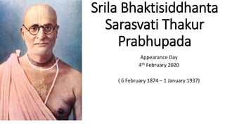 Srila Bhaktisiddhanta
Sarasvati Thakur
Prabhupada
Appearance Day
4th February 2020
( 6 February 1874 – 1 January 1937)
 