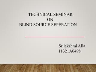TECHNICAL SEMINAR
ON
BLIND SOURCE SEPERATION
Srilakshmi Alla
11321A0498
 